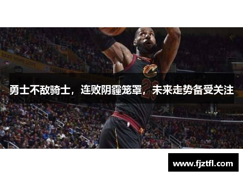 勇士不敌骑士，连败阴霾笼罩，未来走势备受关注