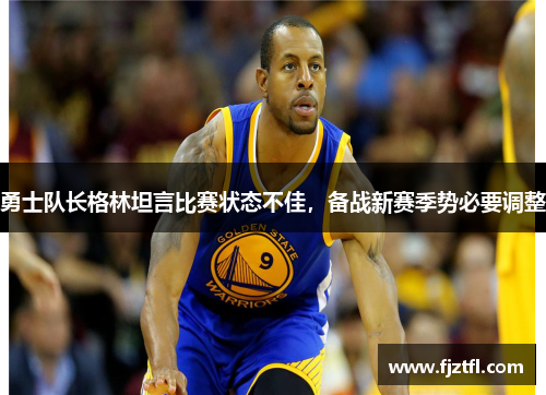 勇士队长格林坦言比赛状态不佳，备战新赛季势必要调整