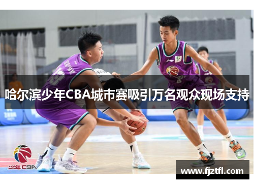 哈尔滨少年CBA城市赛吸引万名观众现场支持
