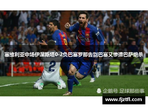 塞维利亚中场伊涅斯塔0-2负巴塞罗那告别巴塞又惨遭巴萨绝杀