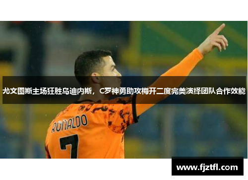 尤文图斯主场狂胜乌迪内斯，C罗神勇助攻梅开二度完美演绎团队合作效能