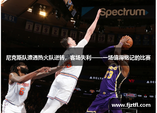 尼克斯队遭遇热火队逆转，客场失利——一场值得铭记的比赛